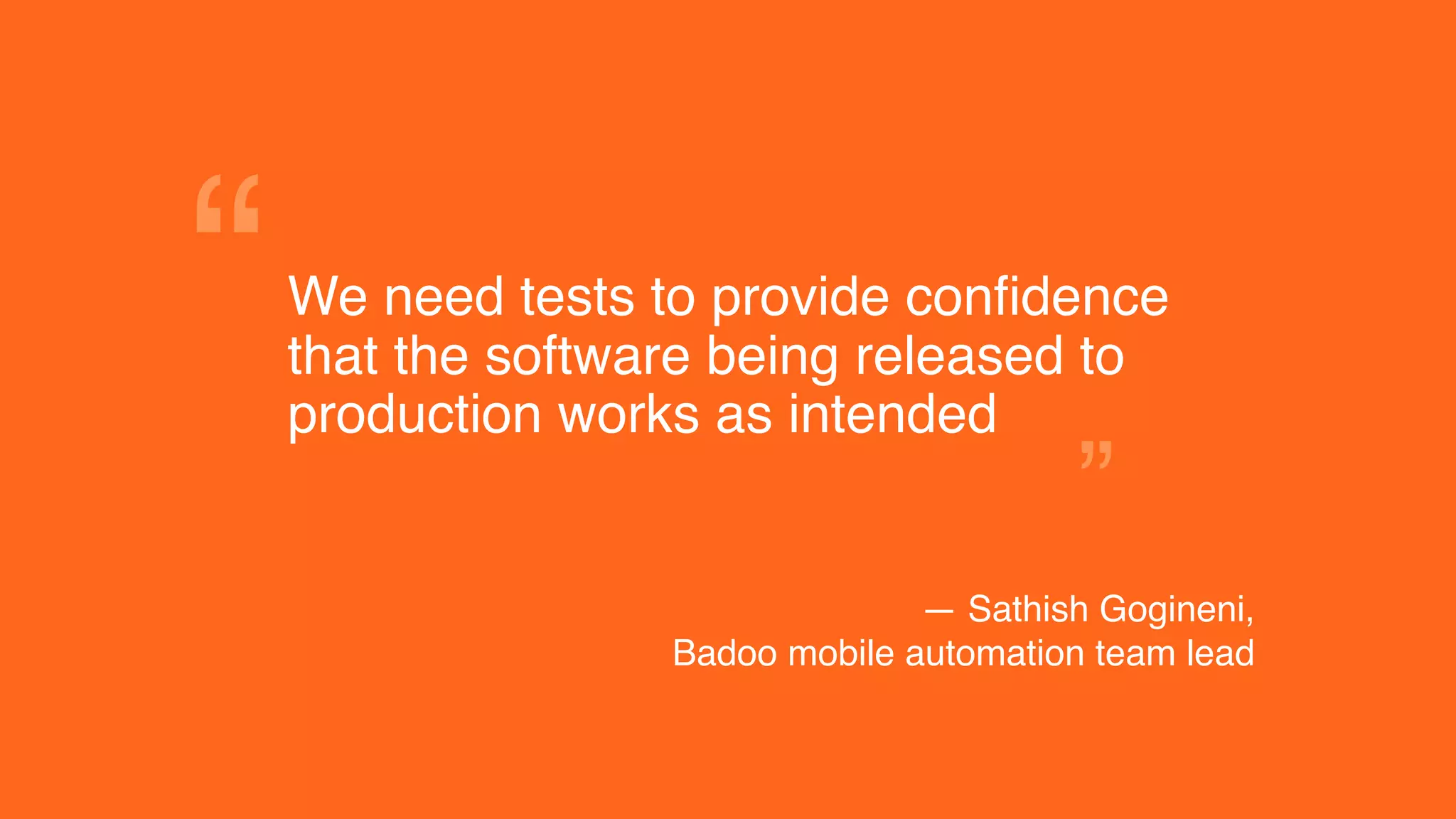 We need tests to provide confidence
that the software being released to
production works as intended
“
”
— Sathish Gogineni,
Badoo mobile automation team lead
 