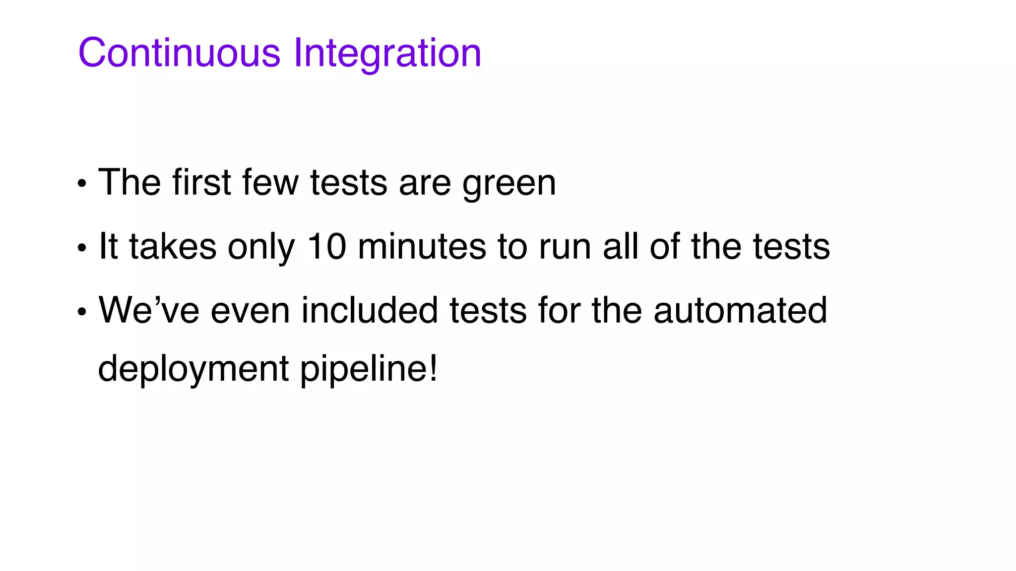 Continuous Integration
• The ﬁrst few tests are green
• It takes only 10 minutes to run all of the tests
• We’ve even included tests for the automated
deployment pipeline!
 