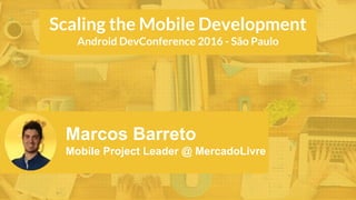 Marcos Barreto
Mobile Project Leader @ MercadoLivre
Scaling the Mobile Development
Android DevConference 2016 - São Paulo
 