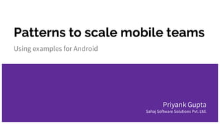 Patterns to scale mobile teams
Using examples for Android
Priyank Gupta
Sahaj Software Solutions Pvt. Ltd.
 