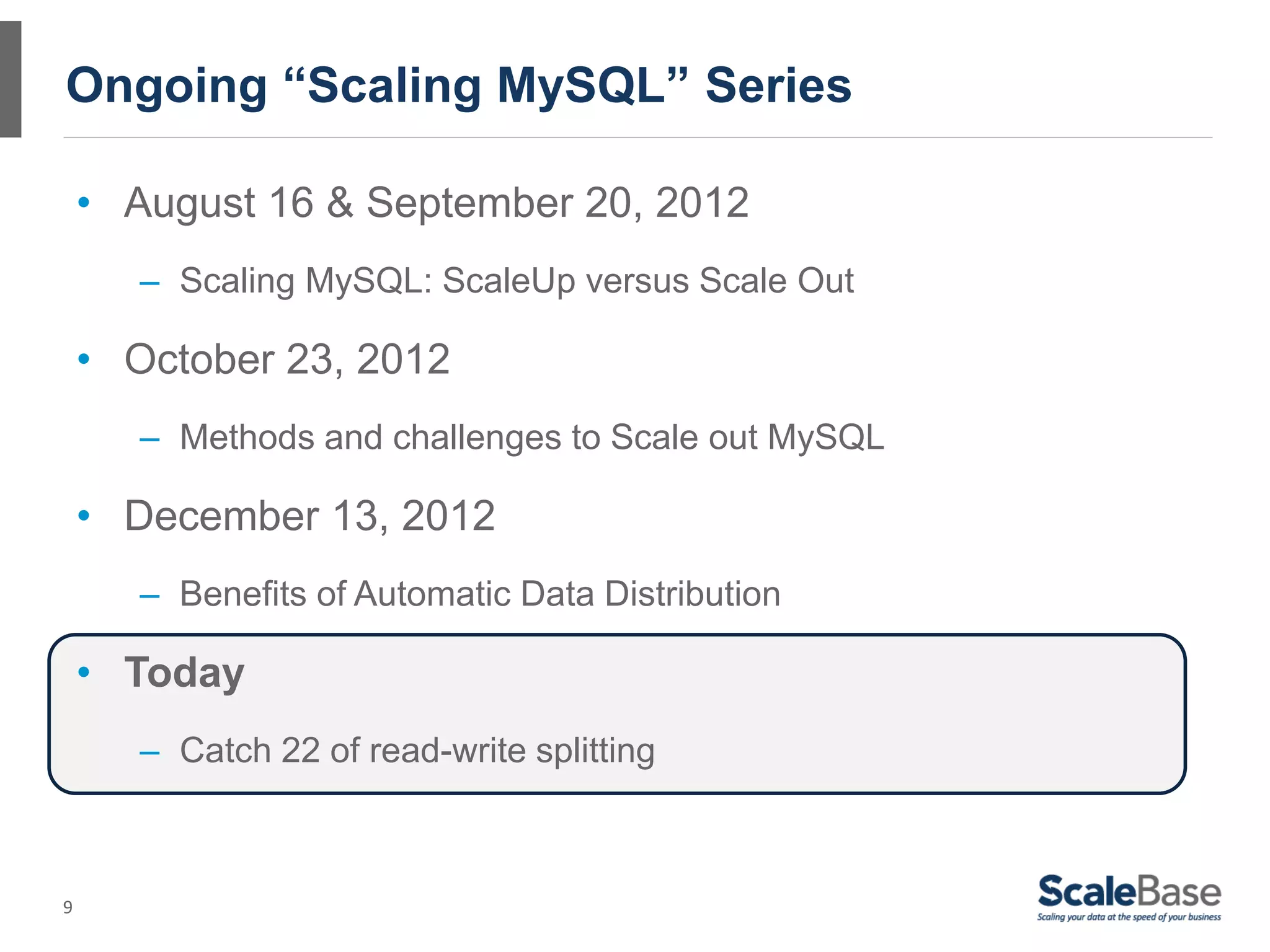 Ongoing “Scaling MySQL” Series

    • August 16 & September 20, 2012
       – Scaling MySQL: ScaleUp versus Scale Out

    • October 23, 2012
       – Methods and challenges to Scale out MySQL

    • December 13, 2012
       – Benefits of Automatic Data Distribution

    • Today
       – Catch 22 of read-write splitting



9
 