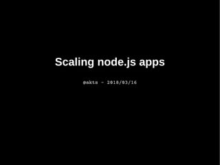 Scaling node.js apps
@akts – 2018/03/16
 