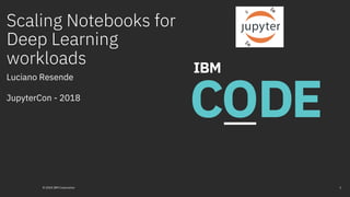Scaling Notebooks for
Deep Learning
workloads
Luciano Resende
JupyterCon - 2018
1© 2018 IBM Corporation
 