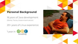 Personal Background
16 years of Java development
(Banks, Telcos, Government sector)
20+ years of Linux experience
1 year in
3
 