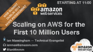 WEB SUMMIT 
DUBLIN 2014 
#AWS #WEBSUMMIT 
Scaling on AWS for the 
First 10 Million Users 
Ian Massingham — Technical Evangelist 
ianmas@amazon.com 
@IanMmmm 
STARTING AT 11:00 
 