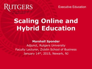 Executive Education
Scaling Online and
Hybrid Education
Marshall Sponder
Adjunct, Rutgers University
Faculty Lecturer, Zicklin School of Business
January 14th, 2015, Newark, NJ
 