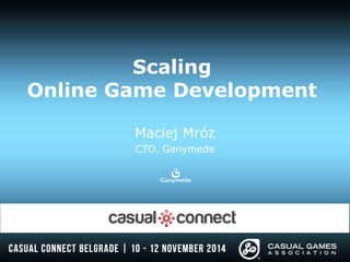 Scaling 
Online Game Development 
Maciej Mróz 
CTO, Ganymede 
 