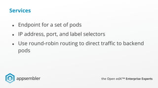 Services
● Endpoint for a set of pods
● IP address, port, and label selectors
● Use round-robin routing to direct traffic to backend
pods
 