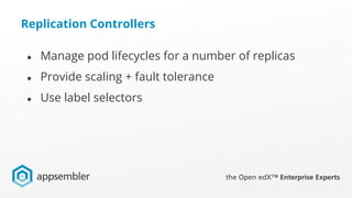 Replication Controllers
● Manage pod lifecycles for a number of replicas
● Provide scaling + fault tolerance
● Use label selectors
 
