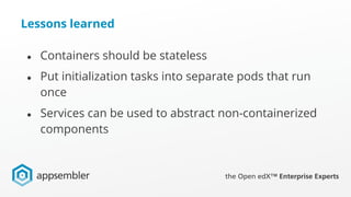 Lessons learned
● Containers should be stateless
● Put initialization tasks into separate pods that run
once
● Services can be used to abstract non-containerized
components
 