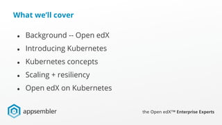 What we’ll cover
● Background -- Open edX
● Introducing Kubernetes
● Kubernetes concepts
● Scaling + resiliency
● Open edX on Kubernetes
 