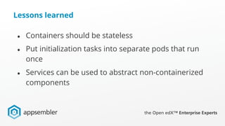 Lessons learned
● Containers should be stateless
● Put initialization tasks into separate pods that run
once
● Services ca...