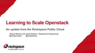 An update from the Rackspace Public Cloud
Learning to Scale Openstack
Rainya Mosher and Jesse Keating – Deployment Engineering
@rainyamosher @iamjkeating
 
