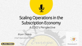 Scaling Operations in the
Subscription Economy
A COO’s Perspective
Bryan Tookey
Chief Operations Officer
 