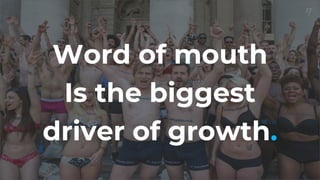 Word of mouth
Is the biggest
driver of growth.
 