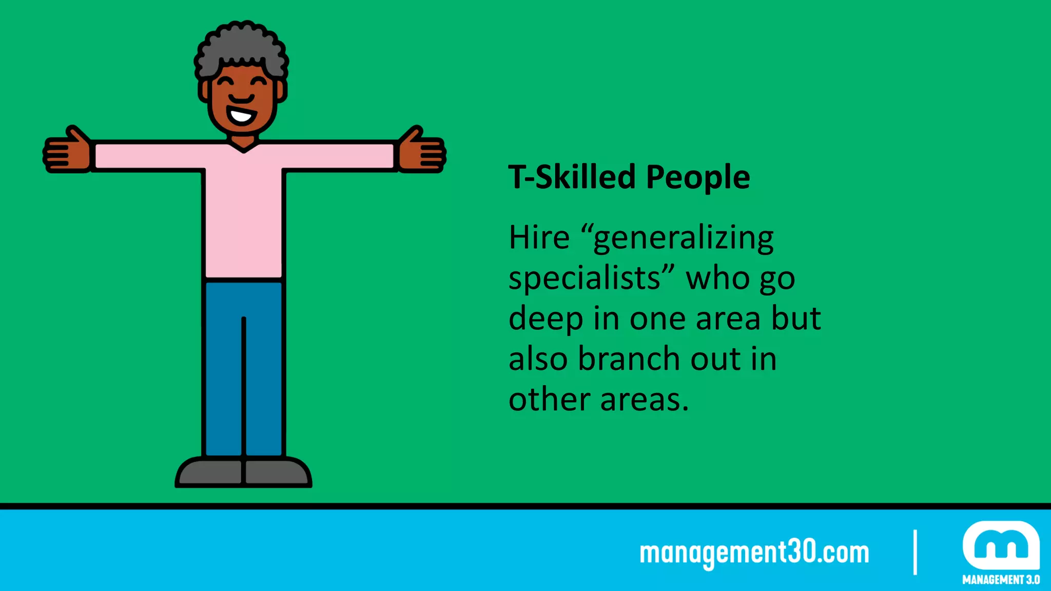 T-Skilled	People	
Hire	“generalizing	
specialists”	who	go	
deep	in	one	area	but	
also	branch	out	in	
other	areas.
 
