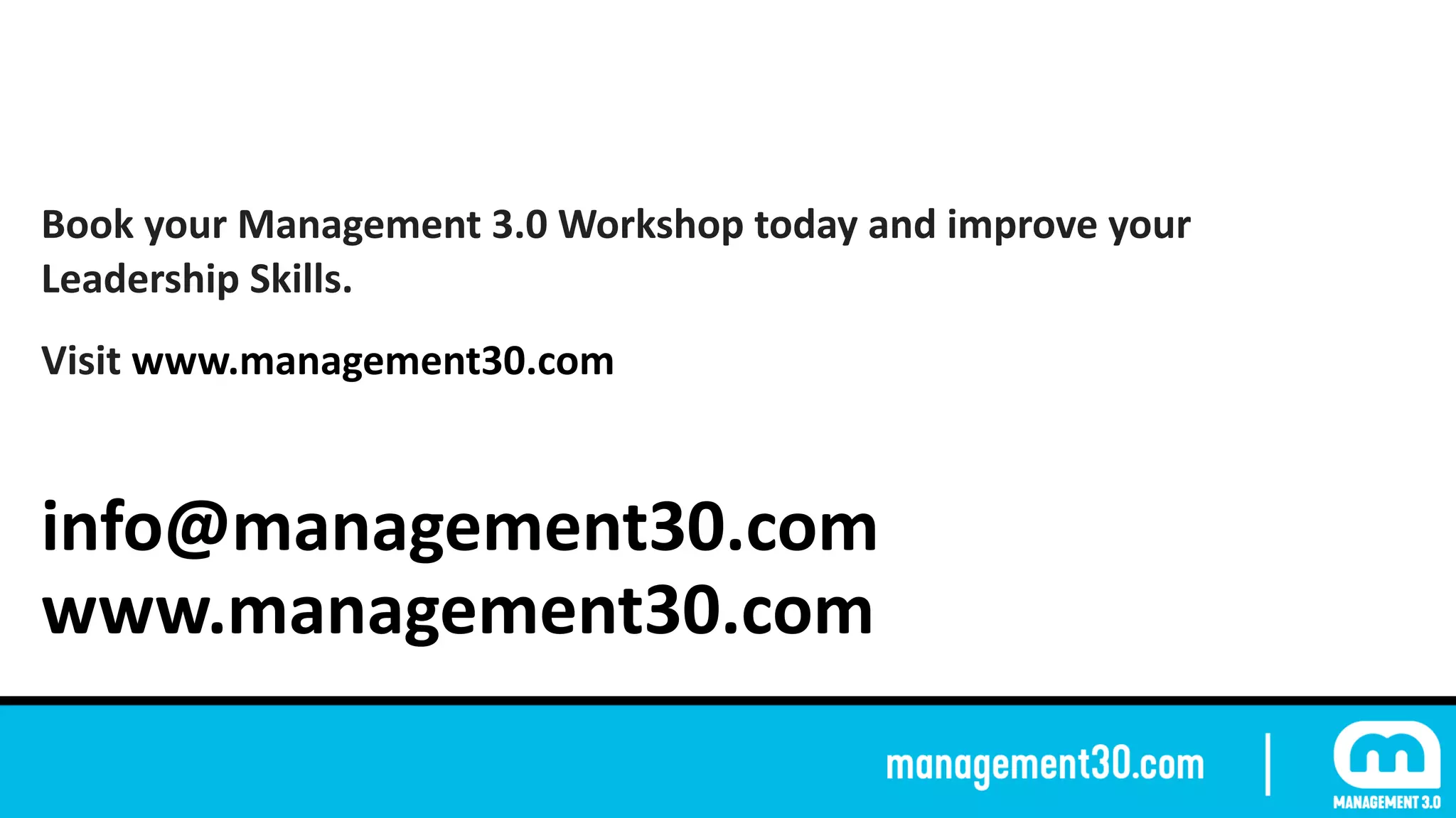Book	your	Management	3.0	Workshop	today	and	improve	your	
Leadership	Skills.		
Visit	www.management30.com	
info@management30.com	
www.management30.com
 