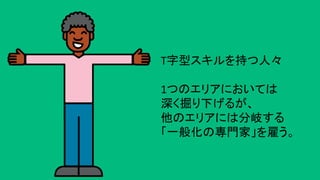 T字型スキルを持つ人々 
	
1つのエリアにおいては	
深く掘り下げるが、	
他のエリアには分岐する	
「一般化の専門家」を雇う。	
 