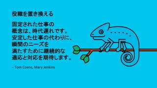 役職を置き換える	
固定された仕事の	
概念は、時代遅れです。  
安定した仕事の代わりに、	
瞬間のニーズを	
満たすために継続的な	
適応と対応を期待します。	
–	Tom	Coens,	Mary	Jenkins	
 