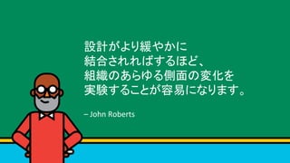 設計がより緩やかに	
結合されればするほど、	
組織のあらゆる側面の変化を	
実験することが容易になります。 	
	
–	John	Roberts		
Illustration:		Quote	slide	(man	in	front	of	chalkboard)	
 
