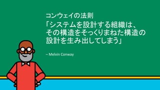 コンウェイの法則	
「システムを設計する組織は、 
その構造をそっくりまねた構造の
設計を生み出してしまう」	
	
–	Melvin	Conway	
 