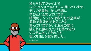 私たちはアジャイルで	
レジリエンスでありたいと思っています。	
そして効果的、かつ迅速に	
学びたいと思っています。	
時間的テンションは私たちの企業が	
柔軟で創造的であることを	
望んでいますが、それらの間に	
限られた数の矢だけを持つ箱の	
システムとしてそれらを	
扱う方法しか知りません。	
–	Esko	Kilpi	
 