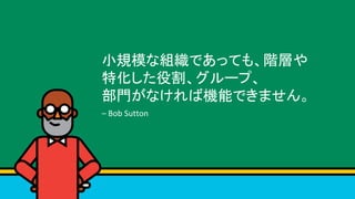 小規模な組織であっても、階層や 
特化した役割、グループ、 
部門がなければ機能できません。	
–	Bob	Sutton	
 