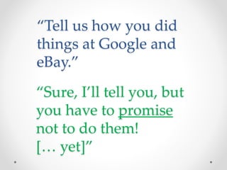 “Tell us how you did
things at Google and
eBay.”
“Sure, I’ll tell you, but
you have to promise
not to do them!
[… yet]”
 