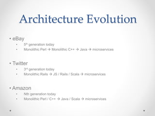 Architecture Evolution
• eBay
• 5th generation today
• Monolithic Perl  Monolithic C++  Java  microservices
• Twitter
• 3rd generation today
• Monolithic Rails  JS / Rails / Scala  microservices
• Amazon
• Nth generation today
• Monolithic Perl / C++  Java / Scala  microservices
 