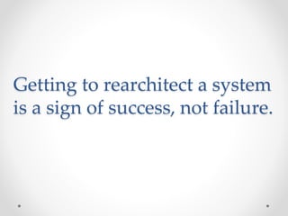 Getting to rearchitect a system
is a sign of success, not failure.
 
