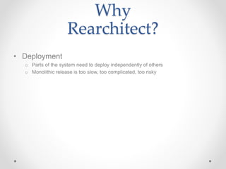 Why
Rearchitect?
• Deployment
o Parts of the system need to deploy independently of others
o Monolithic release is too slow, too complicated, too risky
 