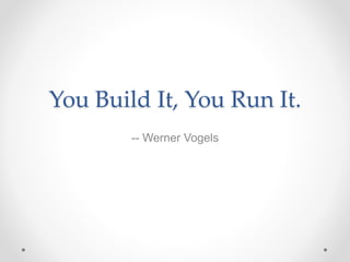 You Build It, You Run It.
-- Werner Vogels
 