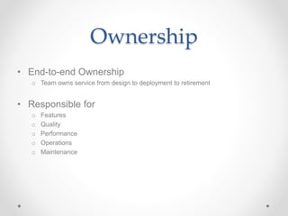 Ownership
• End-to-end Ownership
o Team owns service from design to deployment to retirement
• Responsible for
o Features
o Quality
o Performance
o Operations
o Maintenance
 