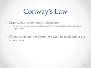 Conway’s Law
• Organization determines architecture
o Design of a system will be a reflection of the communication paths within the
organization
• We can engineer the system we want by engineering the
organization
 