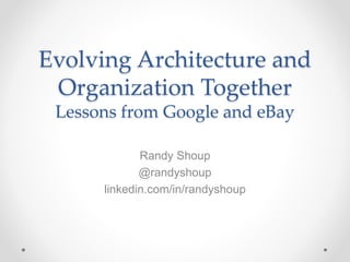 Evolving Architecture and
Organization Together
Lessons from Google and eBay
Randy Shoup
@randyshoup
linkedin.com/in/randyshoup
 