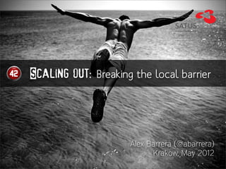 Scaling out: Breaking the local barrier




                     Alex Barrera (@abarrera)
                           Krakow, May 2012
 