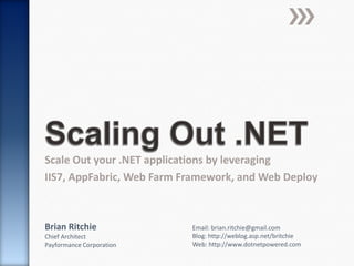 Scaling Out .NET,[object Object],Scale Out your .NET applications by leveraging ,[object Object],IIS7, AppFabric, Web Farm Framework, and Web Deploy,[object Object],Brian Ritchie,[object Object],Chief ArchitectPayformance Corporation,[object Object],Email: brian.ritchie@gmail.com,[object Object],Blog: http://weblog.asp.net/britchie,[object Object],Web: http://www.dotnetpowered.com,[object Object]