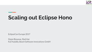 EclipseCon Europe 2017
Dejan Bosanac, Red Hat
Kai Hudalla, Bosch Software Innovations GmbH
Scaling out Eclipse Hono
 