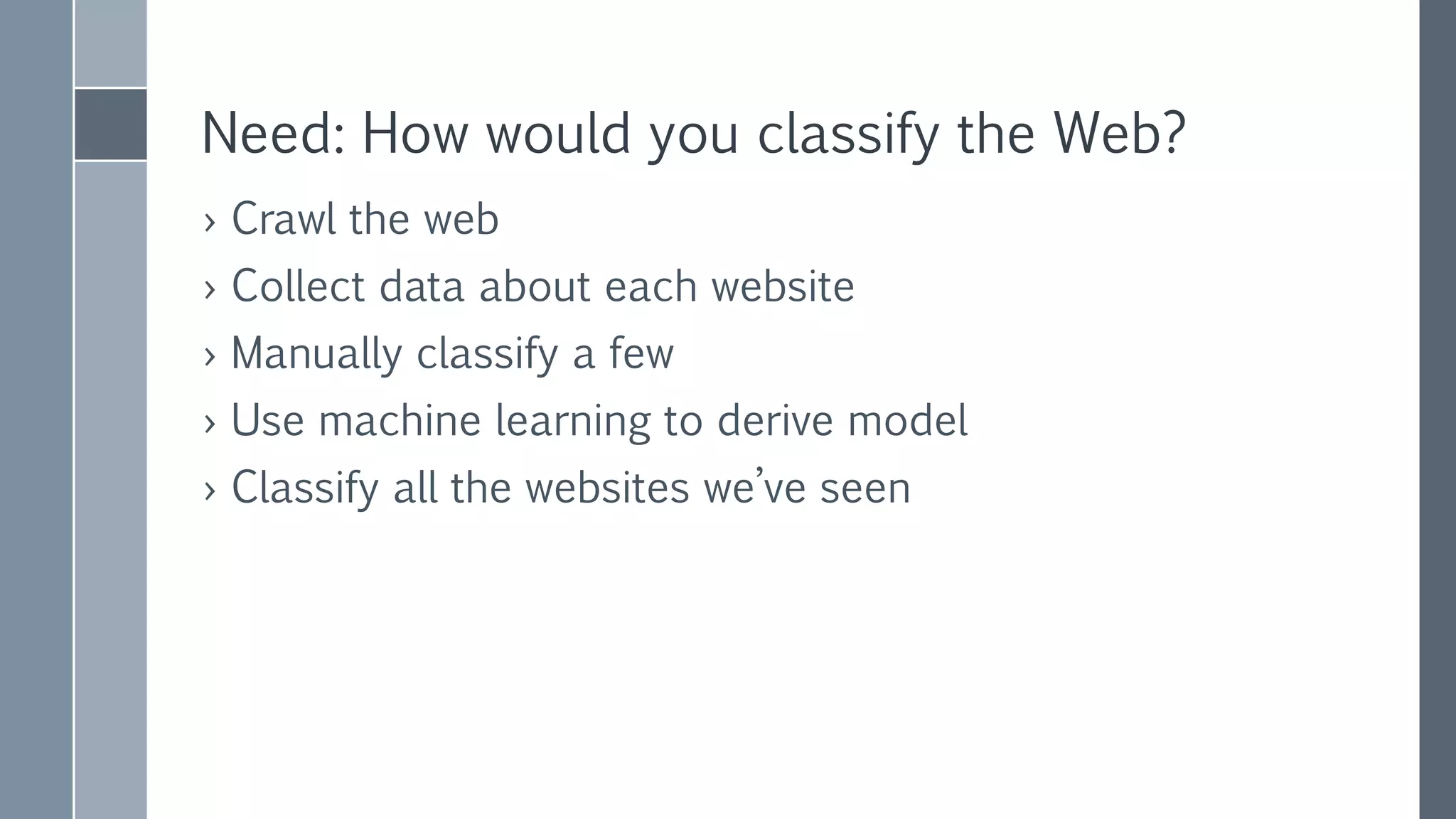 Need: How would you classify the Web?
› Crawl the web
› Collect data about each website
› Manually classify a few
› Use machine learning to derive model
› Classify all the websites we’ve seen
 