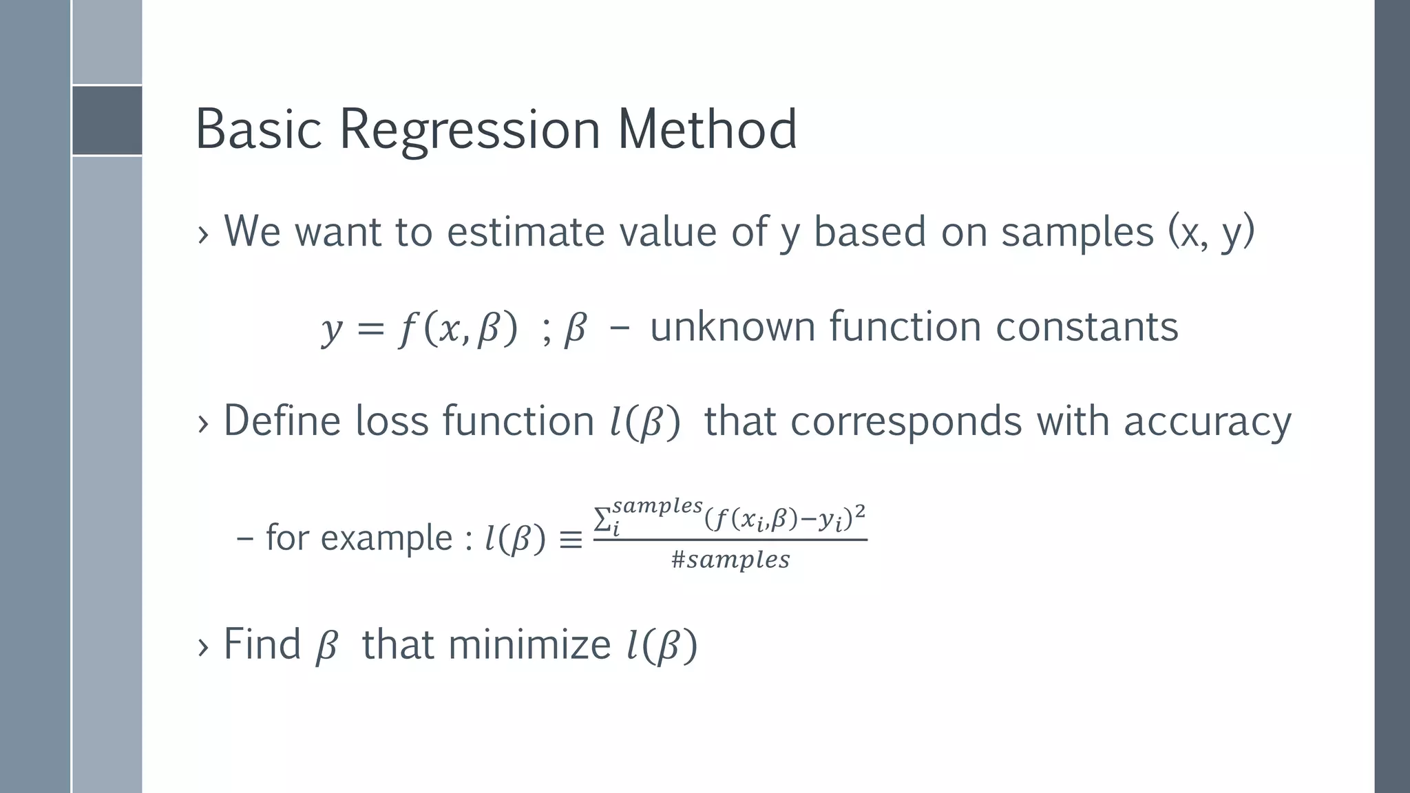 Logistic Regression
› In case of classification we want to use logistic function
𝑦 = 𝑓 𝑥, 𝛽 = 𝑃(𝑦|𝑥; 𝛽) =
𝑒 𝛽𝑥
1 + 𝑒 𝛽𝑥
› Define differentiable loss function (log-likelihood)
𝑙 𝑥, 𝛽 = 𝑖
𝑠𝑎𝑚𝑝𝑙𝑒𝑠
𝑙𝑜𝑔𝑃(𝑦𝑖|𝑥𝑖; 𝛽)
› We cannot find 𝛽 analytically
› However, 𝑙 𝑥, 𝛽 is smooth,
continuous and convex!
– Has one global minimum
 