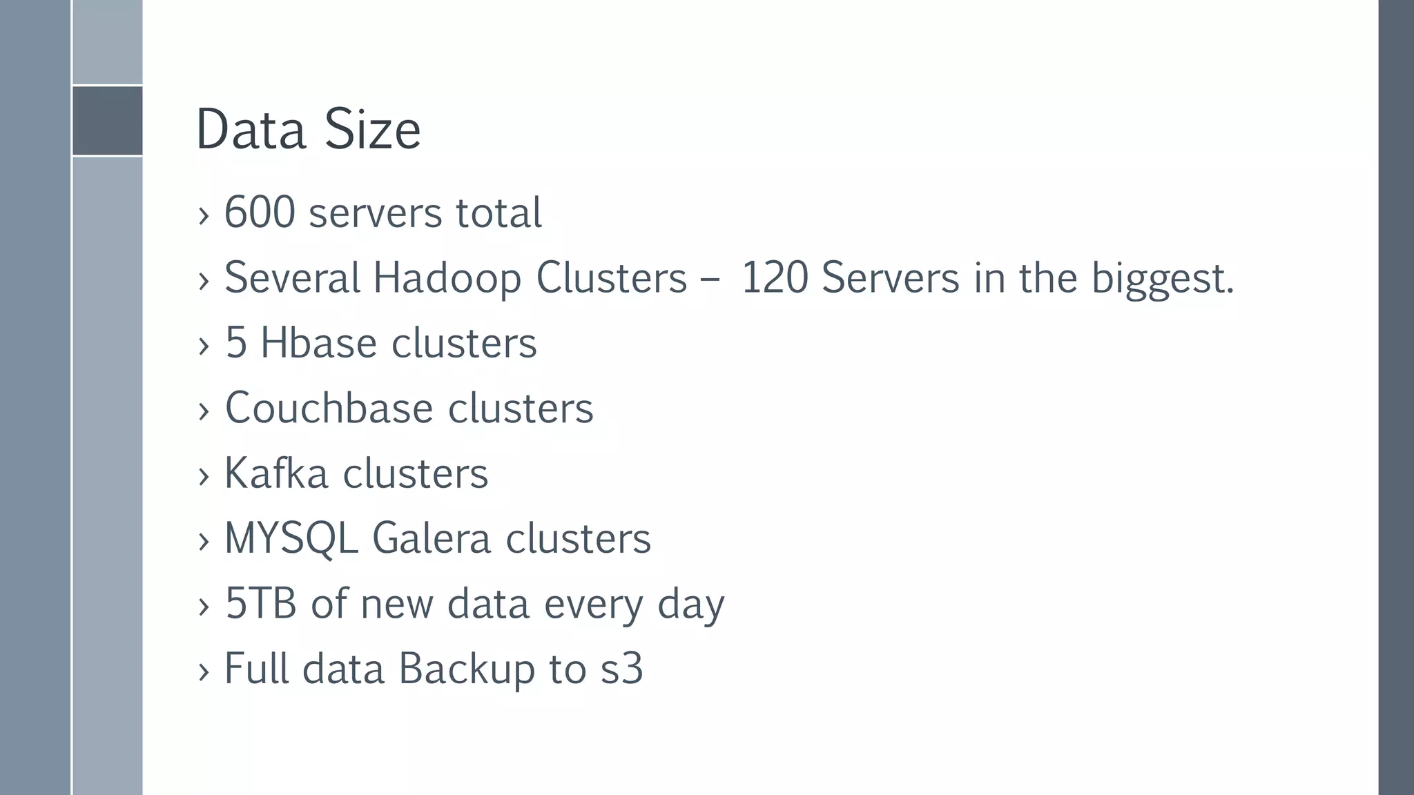 Data Size
› 650 servers total
› Several Hadoop Clusters – 120 Servers in the biggest.
› 5 Hbase clusters
› Couchbase clusters
› Kafka clusters
› MYSQL Galera clusters
› 5TB of new data every day
› Full data backup to s3
 