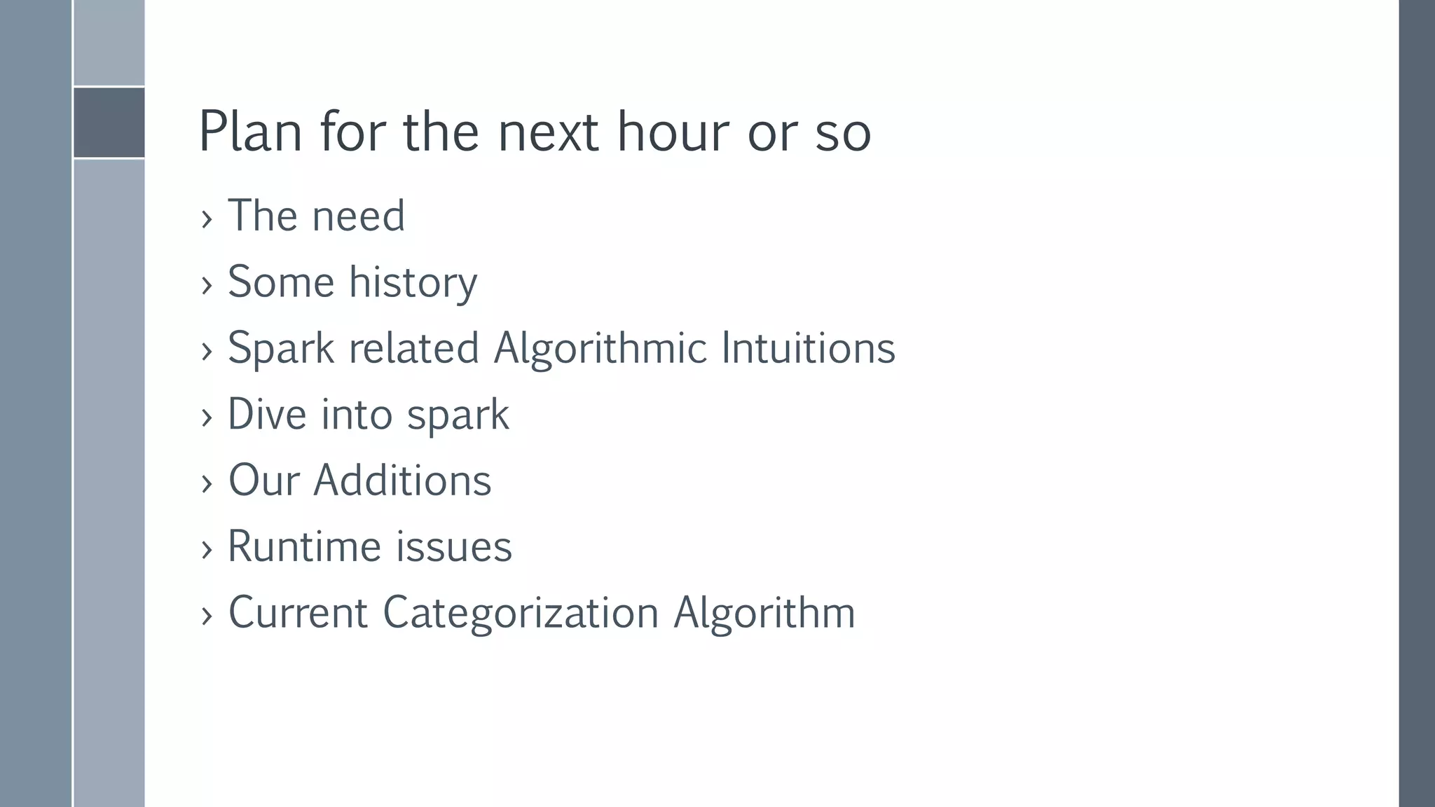 Plan for the next hour or so
› The need
› Some history
› Spark related algorithmic intuitions
› Dive into spark
› Our Additions
› Runtime issues
› Current Categorization Algorithm
 