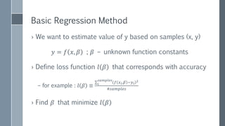 Logistic Regression
› In case of classification we want to use logistic function
𝑦 = 𝑓 𝑥, 𝛽 = 𝑃(𝑦|𝑥; 𝛽) =
𝑒 𝛽𝑥
1 + 𝑒 𝛽𝑥
› Define differentiable loss function (log-likelihood)
𝑙 𝑥, 𝛽 = 𝑖
𝑠𝑎𝑚𝑝𝑙𝑒𝑠
𝑙𝑜𝑔𝑃(𝑦𝑖|𝑥𝑖; 𝛽)
› We cannot find 𝛽 analytically
› However, 𝑙 𝑥, 𝛽 is smooth,
continuous and convex!
– Has one global minimum
 