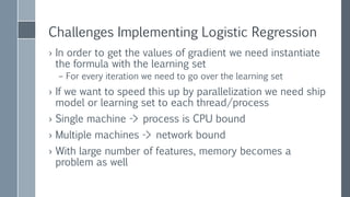 Why we choose to use L-BFGS
› Only out of the box multinomial logistic regression
› Gives good value for money
– Good tradeoff between cost per iteration and number of
iterations
› Uses spark’s GeneralizedLinearModel API:
 