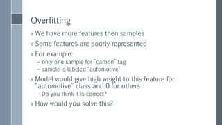 Regularization
› Solution internal to regression mechanism
› We introduce regularization into the cost function
𝑙 𝑡𝑜𝑡𝑎𝑙 𝛽, 𝑥 =𝑙 𝑚𝑜𝑑𝑒𝑙 𝛽, 𝑥 + 𝜆 ∙ 𝑙 𝑟𝑒𝑔 𝛽
L2 regularization : 𝑙 𝑟𝑒𝑔 𝛽 =
1
2
𝛽 2
› 𝜆 – regularization constant
› What happens if 𝜆 is too large?
› What happens if 𝜆 is too small?
› Spark’s LBFGS has L2 built-in
 