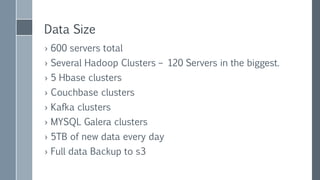 Data Size
› 650 servers total
› Several Hadoop Clusters – 120 Servers in the biggest.
› 5 Hbase clusters
› Couchbase clusters
› Kafka clusters
› MYSQL Galera clusters
› 5TB of new data every day
› Full data backup to s3
 