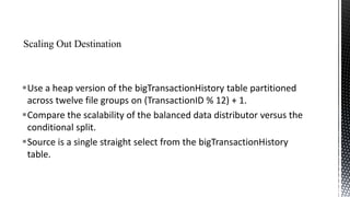 Use a heap version of the bigTransactionHistory table partitioned
across twelve file groups on (TransactionID % 12) + 1.
Compare the scalability of the balanced data distributor versus the
conditional split.
Source is a single straight select from the bigTransactionHistory
table.

 