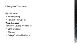 Synchronous
 Non blocking
 Rows in = Rows out
Asynchronous
Rows out usually <> Rows in
 Semi Blocking
 Blocking
 “Magic” Virtual buffer ;-)

 