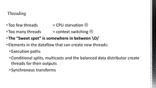 Too few threads
= CPU starvation 
Too many threads
= context switching 
The “Sweet spot” is somewhere in between O/
Elements in the dataflow that can create new threads:
Execution paths
Conditional splits, multicasts and the balanced data distributor create
threads for their outputs
Synchronous transforms

 