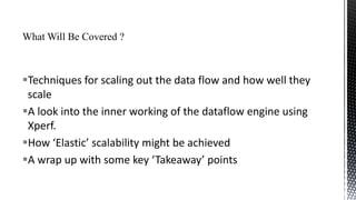Techniques for scaling out the data flow and how well they
scale
A look into the inner working of the dataflow engine using
Xperf.
How ‘Elastic’ scalability might be achieved
A wrap up with some key ‘Takeaway’ points

 